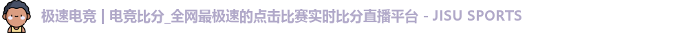 极速电竞 | 电竞比分_全网最极速的点击比赛实时比分直播平台 - JISU SPORTS